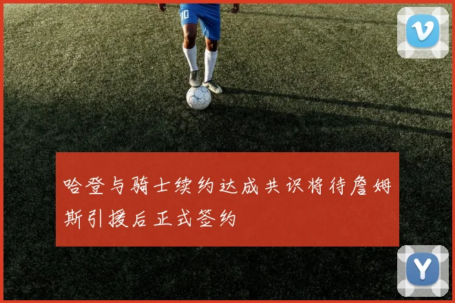 哈登与骑士续约达成共识将待詹姆斯引援后正式签约