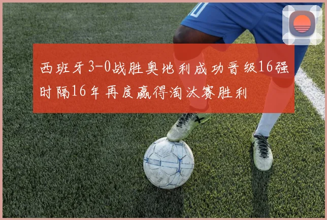 西班牙3-0战胜奥地利成功晋级16强时隔16年再度赢得淘汰赛胜利
