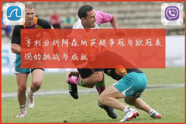 亨利分析阿森纳英超争冠与欧冠表现的挑战与成就
