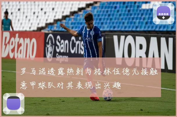 罗马诺透露热刺与格林伍德无接触意甲球队对其表现出兴趣