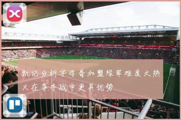 凯记分析字母哥加盟绿军难度大热火在争夺战中更具优势
