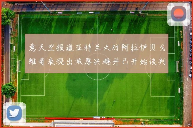 意天空报道亚特兰大对阿拉伊贝戈维奇表现出浓厚兴趣并已开始谈判