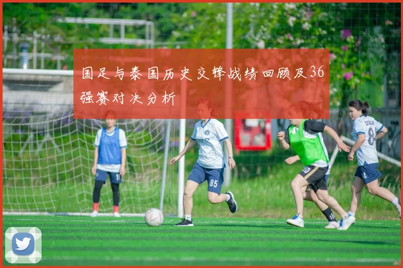 国足与泰国历史交锋战绩回顾及36强赛对决分析