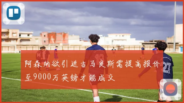 阿森纳欲引进吉马良斯需提高报价至9000万英镑才能成交