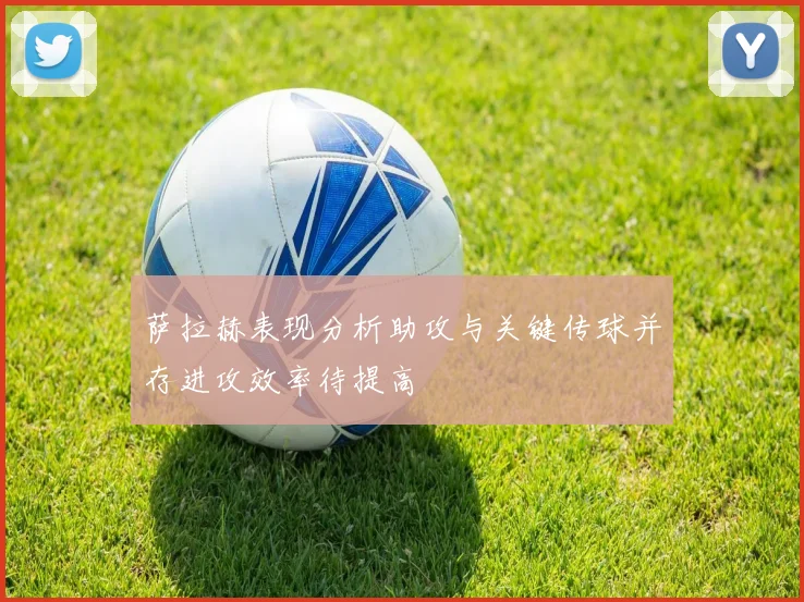 萨拉赫表现分析助攻与关键传球并存进攻效率待提高