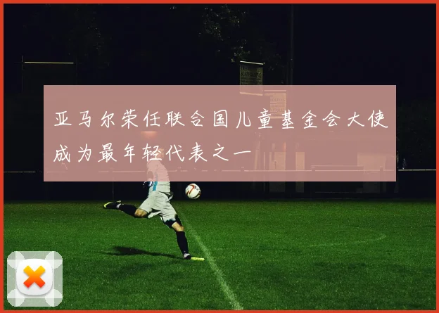 亚马尔荣任联合国儿童基金会大使成为最年轻代表之一