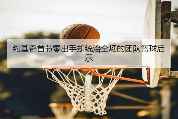 约基奇首节零出手却统治全场的团队篮球启示